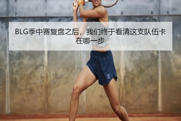 BLG季中赛复盘之后，我们终于看清这支队伍卡在哪一步