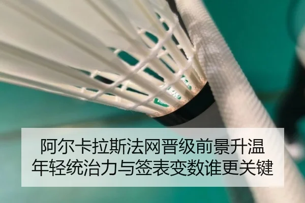 阿尔卡拉斯法网晋级前景升温 年轻统治力与签表变数谁更关键