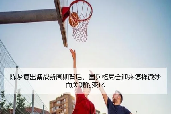 陈梦复出备战新周期背后，国乒格局会迎来怎样微妙而关键的变化
