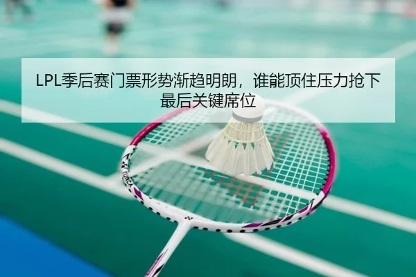 LPL季后赛门票形势渐趋明朗，谁能顶住压力抢下最后关键席位（aiyouxiapp）